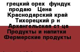 грецкий орех.-фундук продаю › Цена ­ 120 - Краснодарский край, Тихорецкий р-н, Архангельская ст-ца Продукты и напитки » Фермерские продукты   